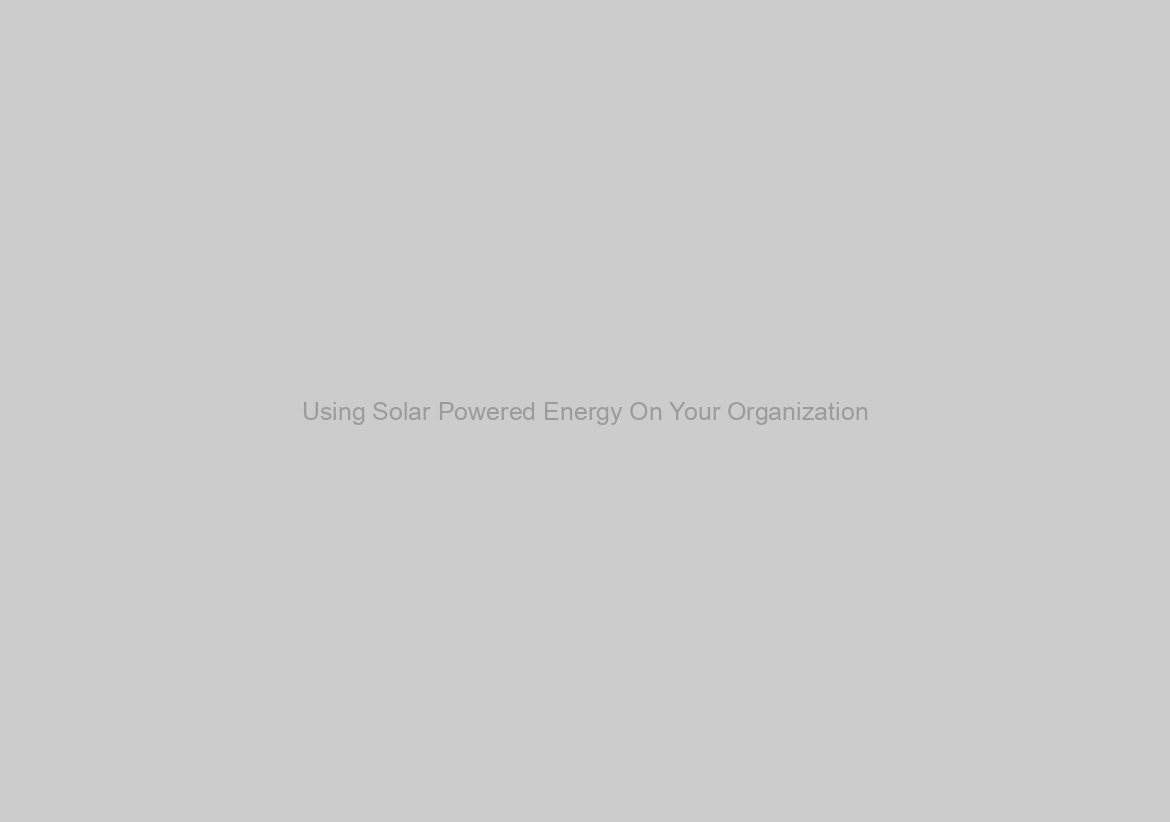 Using Solar Powered Energy On Your Organization